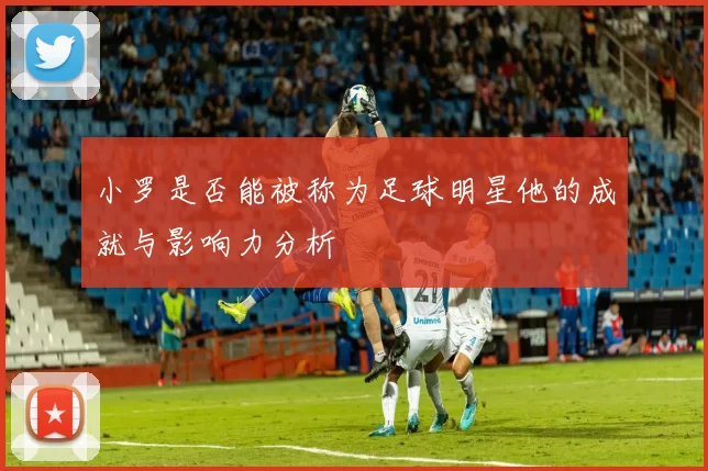 小罗是否能被称为足球明星他的成就与影响力分析