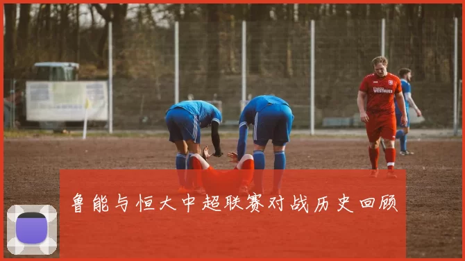 鲁能与恒大中超联赛对战历史回顾