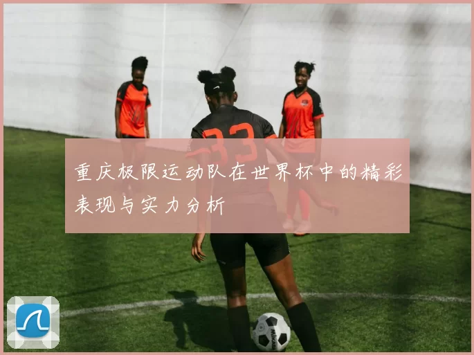 重庆极限运动队在世界杯中的精彩表现与实力分析