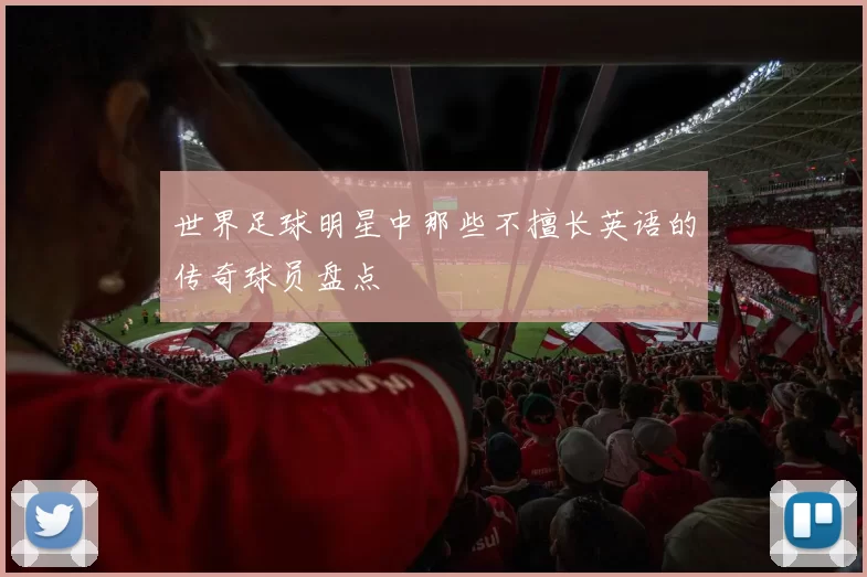 世界足球明星中那些不擅长英语的传奇球员盘点