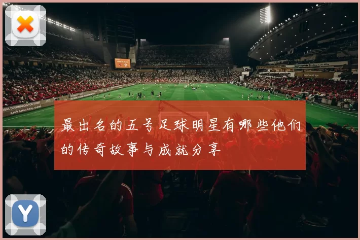 最出名的五号足球明星有哪些他们的传奇故事与成就分享