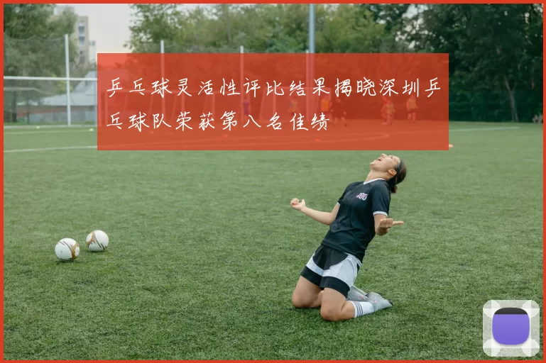 乒乓球灵活性评比结果揭晓深圳乒乓球队荣获第八名佳绩