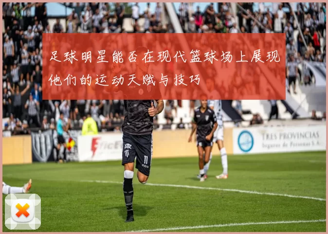 足球明星能否在现代篮球场上展现他们的运动天赋与技巧