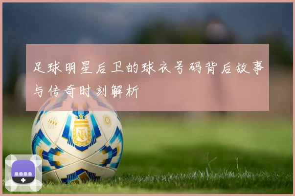 足球明星后卫的球衣号码背后故事与传奇时刻解析