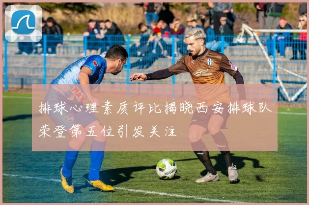 排球心理素质评比揭晓西安排球队荣登第五位引发关注