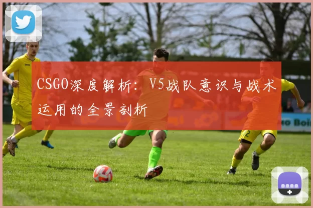 CSGO深度解析：V5战队意识与战术运用的全景剖析