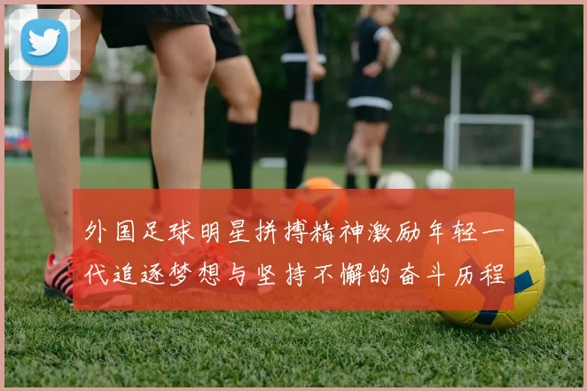 外国足球明星拼搏精神激励年轻一代追逐梦想与坚持不懈的奋斗历程