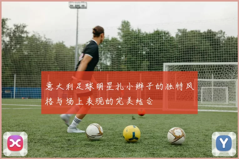 意大利足球明星扎小辫子的独特风格与场上表现的完美结合