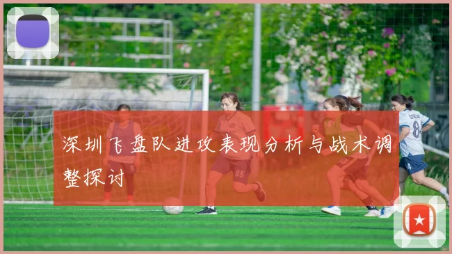 深圳飞盘队进攻表现分析与战术调整探讨