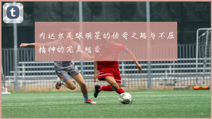 内达尔足球明星的传奇之路与不屈精神的完美结合