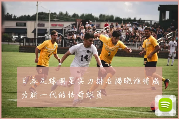 日本足球明星实力排名揭晓谁将成为新一代的传奇球员