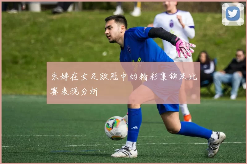 朱婷在女足欧冠中的精彩集锦及比赛表现分析