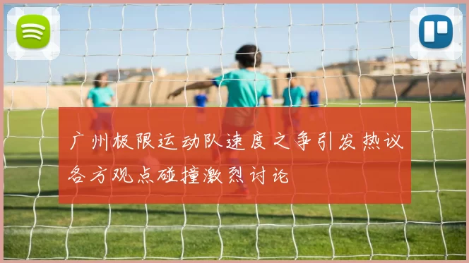 广州极限运动队速度之争引发热议各方观点碰撞激烈讨论