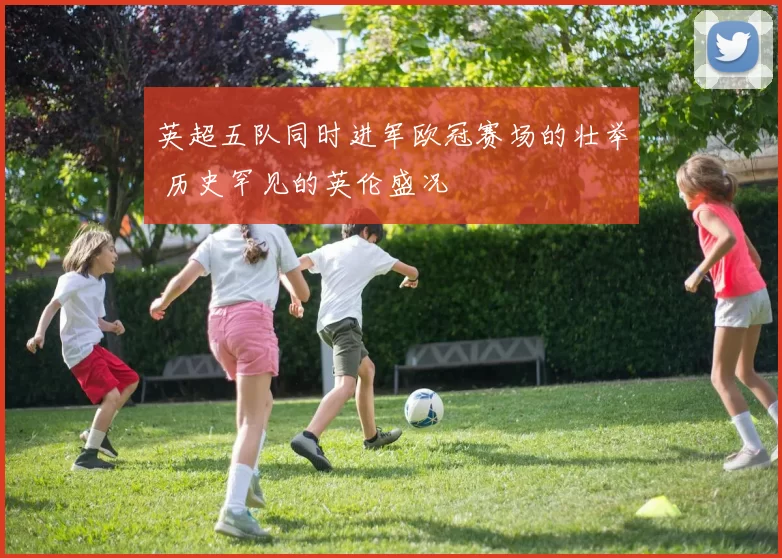 英超五队同时进军欧冠赛场的壮举 历史罕见的英伦盛况