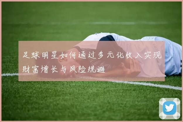 足球明星如何通过多元化收入实现财富增长与风险规避