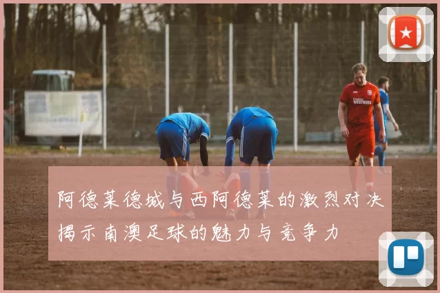 阿德莱德城与西阿德莱的激烈对决揭示南澳足球的魅力与竞争力