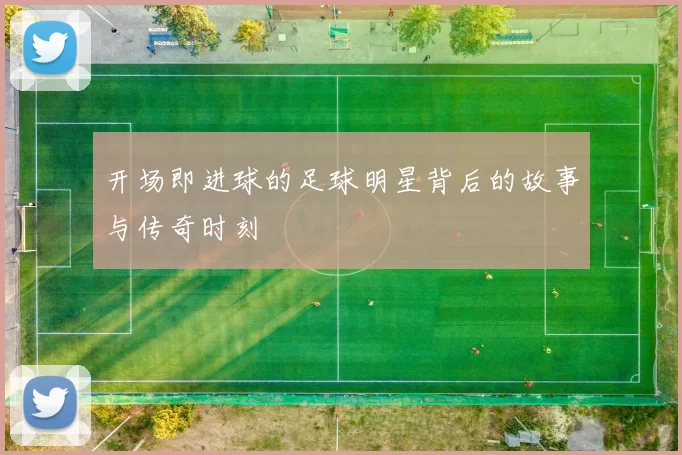 开场即进球的足球明星背后的故事与传奇时刻