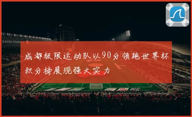 成都极限运动队以90分领跑世界杯积分榜展现强大实力