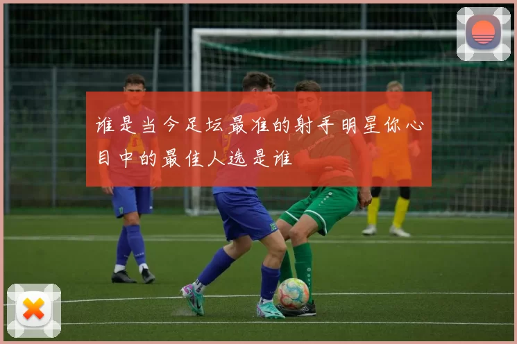 谁是当今足坛最准的射手明星你心目中的最佳人选是谁