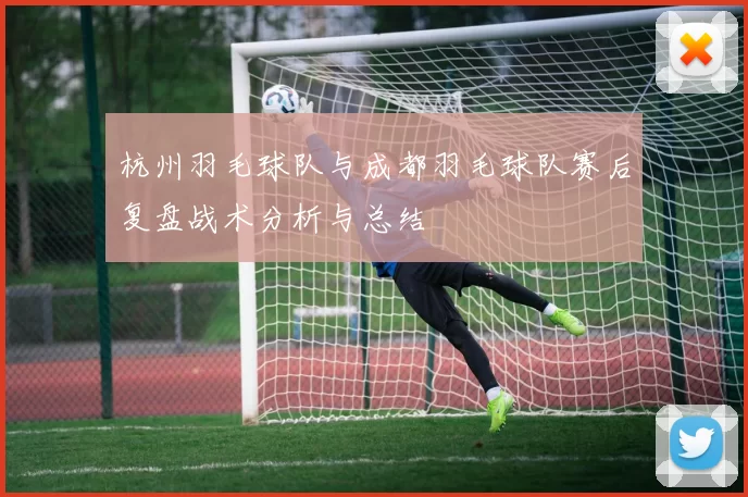 杭州羽毛球队与成都羽毛球队赛后复盘战术分析与总结