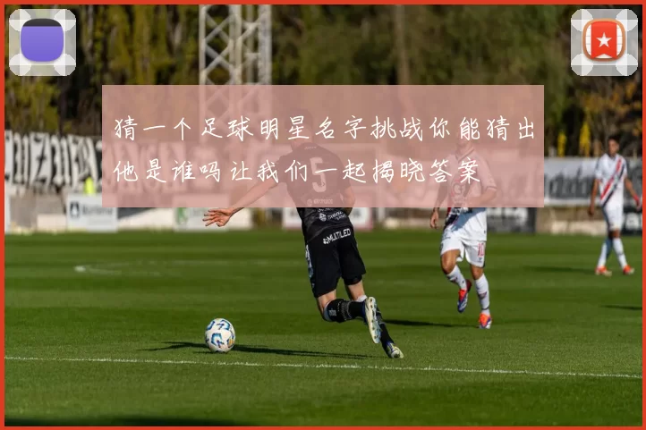 猜一个足球明星名字挑战你能猜出他是谁吗让我们一起揭晓答案