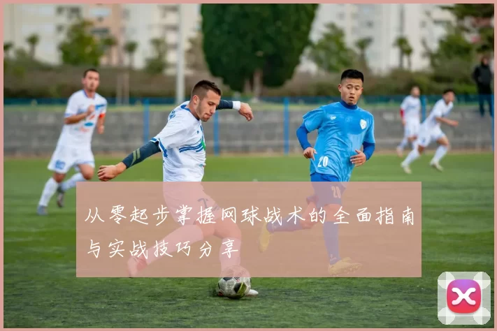 从零起步掌握网球战术的全面指南与实战技巧分享