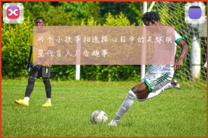 两个小孩争相选择心目中的足球明星代言人广告趣事