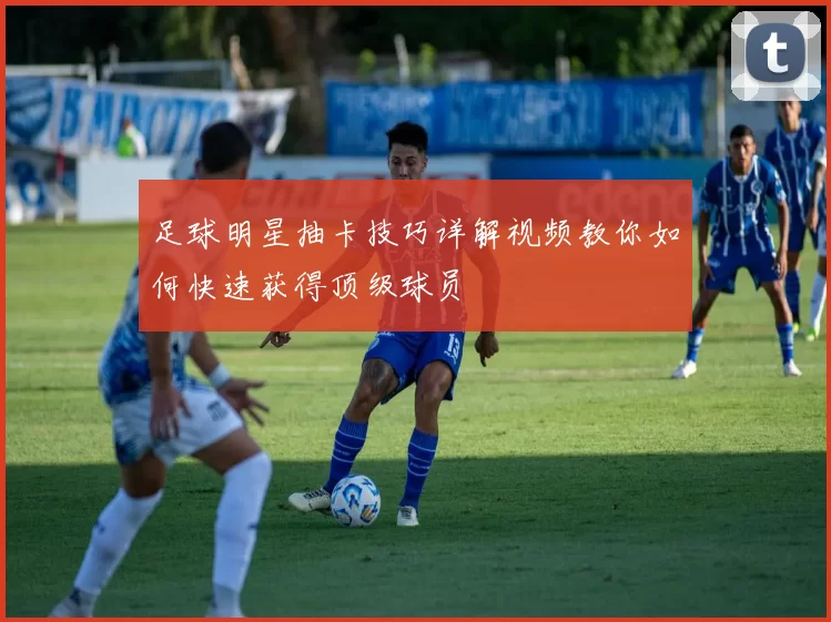 足球明星抽卡技巧详解视频教你如何快速获得顶级球员