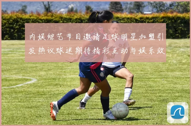 内娱综艺节目邀请足球明星加盟引发热议球迷期待精彩互动与娱乐效果