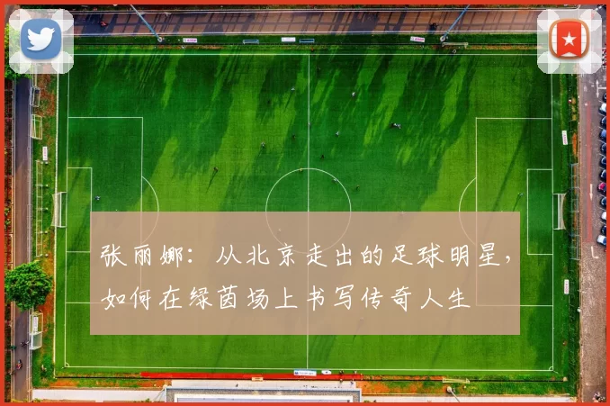 张丽娜：从北京走出的足球明星，如何在绿茵场上书写传奇人生