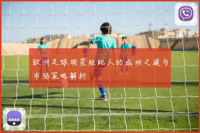 欧洲足球明星经纪人的成功之道与市场策略解析