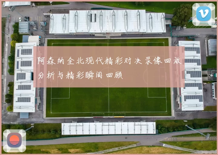 阿森纳全北现代精彩对决录像回放分析与精彩瞬间回顾