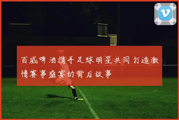 百威啤酒携手足球明星共同打造激情赛事盛宴的背后故事