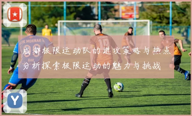 成都极限运动队的进攻策略与热点分析探索极限运动的魅力与挑战