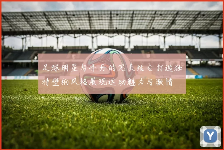 足球明星与乔丹的完美结合打造独特壁纸风格展现运动魅力与激情