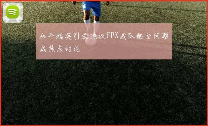 和平精英引发热议FPX战队配合问题成焦点讨论