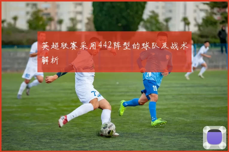 英超联赛采用442阵型的球队及战术解析