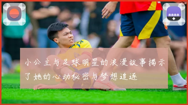 小公主与足球明星的浪漫故事揭示了她的心动秘密与梦想追逐