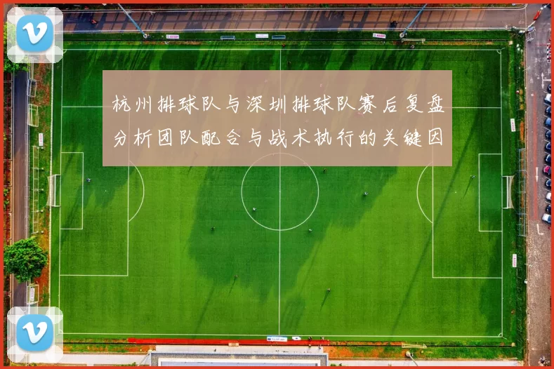 杭州排球队与深圳排球队赛后复盘分析团队配合与战术执行的关键因素