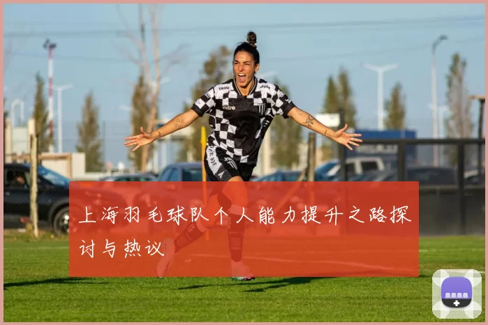 上海羽毛球队个人能力提升之路探讨与热议
