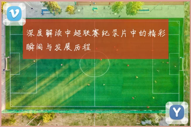 深度解读中超联赛纪录片中的精彩瞬间与发展历程