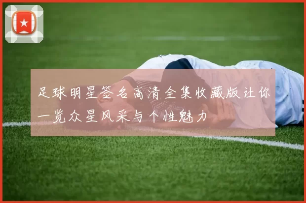 足球明星签名高清全集收藏版让你一览众星风采与个性魅力