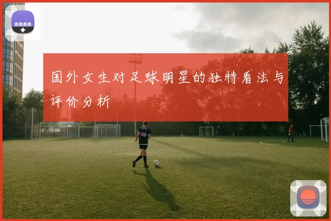 国外女生对足球明星的独特看法与评价分析