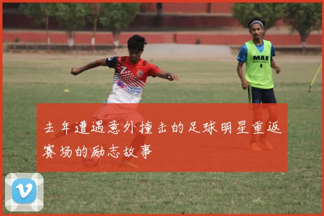 去年遭遇意外撞击的足球明星重返赛场的励志故事