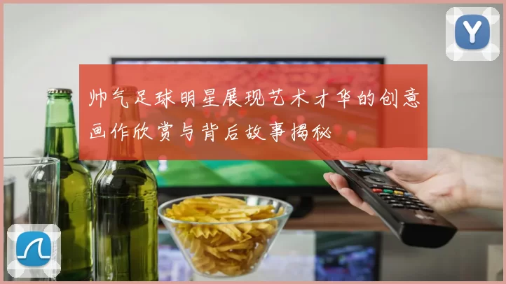 帅气足球明星展现艺术才华的创意画作欣赏与背后故事揭秘