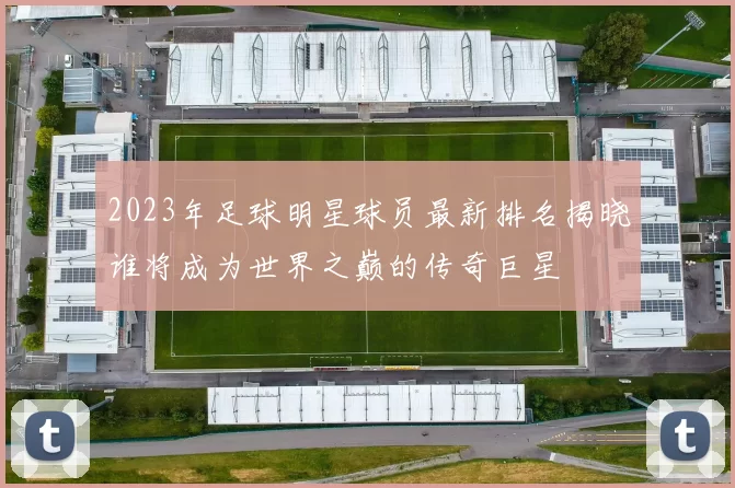 2023年足球明星球员最新排名揭晓谁将成为世界之巅的传奇巨星