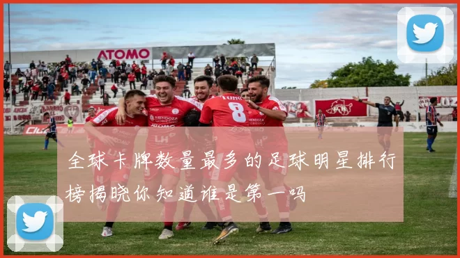 全球卡牌数量最多的足球明星排行榜揭晓你知道谁是第一吗