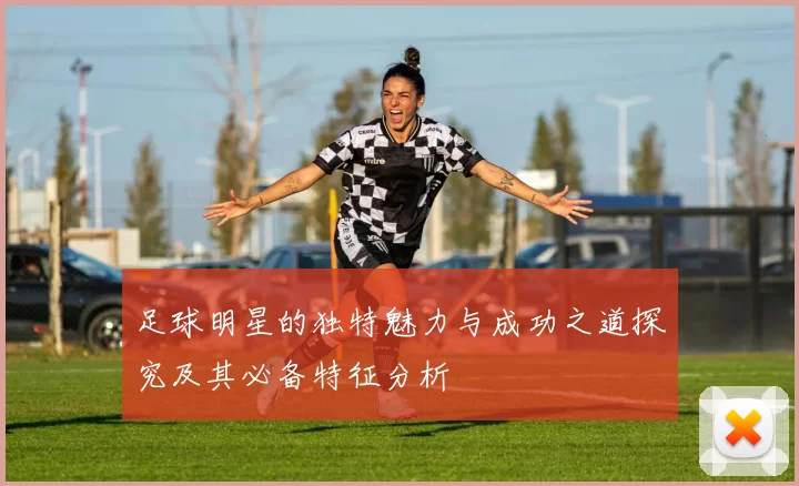 足球明星的独特魅力与成功之道探究及其必备特征分析