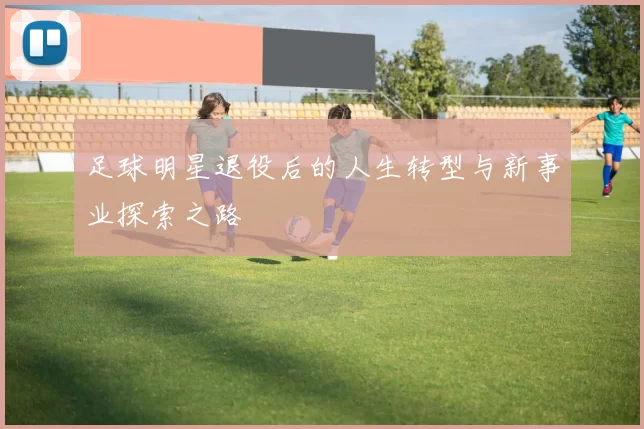 足球明星退役后的人生转型与新事业探索之路