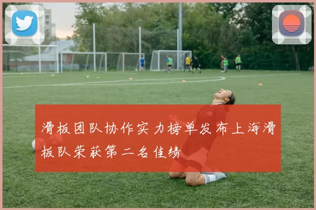 滑板团队协作实力榜单发布上海滑板队荣获第二名佳绩
